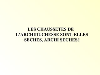 LES CHAUSSETES DE
L’ARCHIDUCHESSE SONT-ELLES
SECHES, ARCHI SECHES?
 