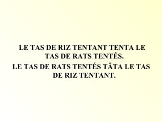 LE TAS DE RIZ TENTANT TENTA LE
TAS DE RATS TENTÉS.
LE TAS DE RATS TENTÉS TÂTA LE TAS
DE RIZ TENTANT.
 