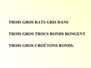 TROIS GROS RATS GRIS DANS
TROIS GROS TROUS RONDS RONGENT
TROIS GROS CROÛTONS RONDS.
 