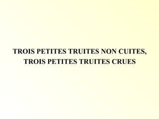 TROIS PETITES TRUITES NON CUITES,
TROIS PETITES TRUITES CRUES
 