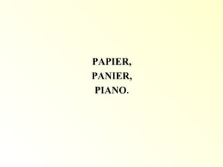 PAPIER,
PANIER,
PIANO.
 