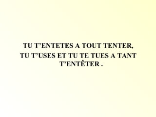 TU T’ENTETES A TOUT TENTER,
TU T’USES ET TU TE TUES A TANT
T’ENTÊTER .
 