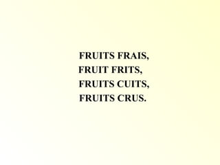 FRUITS FRAIS,
FRUIT FRITS,
FRUITS CUITS,
FRUITS CRUS.
 