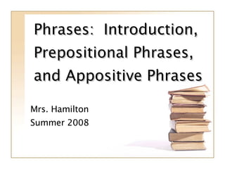 Phrases:  Introduction, Prepositional Phrases, and Appositive Phrases Mrs. Hamilton Summer 2008 