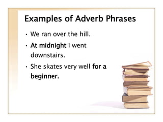 Examples of Adverb Phrases We ran over the hill. At midnight  I went downstairs. She skates very well  for a beginner. 