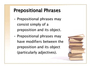 Prepositional Phrases Prepositional phrases may consist simply of a preposition and its object. Prepositional phrases may have modifiers between the preposition and its object (particularly adjectives). 