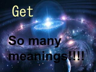 Get
So many
meanings!!!!
 