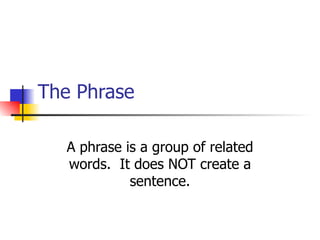 The Phrase A phrase is a group of related words.  It does NOT create a sentence. 