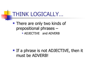 THINK LOGICALLY… There are only two kinds of prepositional phrases – ADJECTIVE  and ADVERB If a phrase is not ADJECTIVE, then it must be ADVERB! 