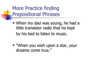 More Practice finding Prepositional Phrases When my dad was young, he had a little transistor radio that he kept  by his bed to listen to music. “When you wish upon a star, your dreams come true.” 