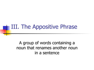 III. The Appositive Phrase A group of words containing a noun that renames another noun in a sentence 