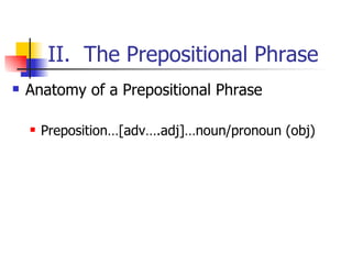 II.  The Prepositional Phrase Anatomy of a Prepositional Phrase Preposition…[adv….adj]…noun/pronoun (obj) 