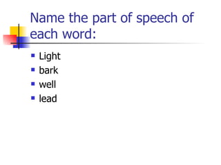 Name the part of speech of each word: Light bark well lead 