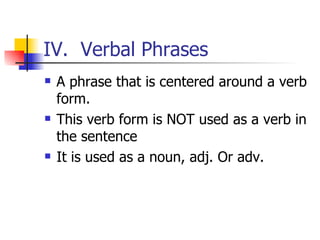 IV.  Verbal Phrases A phrase that is centered around a verb form. This verb form is NOT used as a verb in the sentence It is used as a noun, adj. Or adv. 