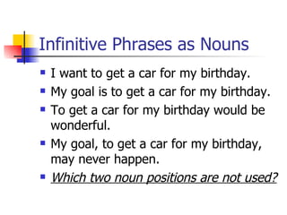 Infinitive Phrases as Nouns I want to get a car for my birthday. My goal is to get a car for my birthday. To get a car for my birthday would be wonderful. My goal, to get a car for my birthday, may never happen. Which two noun positions are not used? 