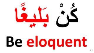 Be eloquent
 