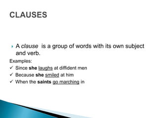    A clause is a group of words with its own subject
    and verb.
Examples:
 Since she laughs at diffident men
 Because she smiled at him
 When the saints go marching in
 