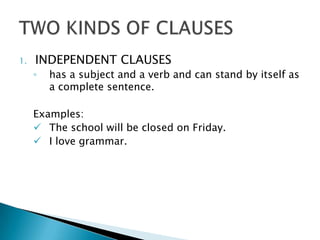 1.   INDEPENDENT CLAUSES
     ◦   has a subject and a verb and can stand by itself as
         a complete sentence.

     Examples:
      The school will be closed on Friday.
      I love grammar.
 