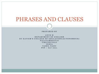 P R E P A R E D B Y
A N T O H
D E P A R T M E N T O F E N G L I S H
S T X A V I E R ’ S C O L L E G E O F E D U C A T I O N ( A U T O N O M O U S )
P A L A Y A M K O T T A I
T I R U N E L V E L I
I N D I A
T A M I L N A D U
P I N – 6 2 7 0 0 2 .
PHRASES AND CLAUSES
 
