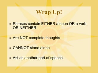 Wrap Up!
 Phrases contain EITHER a noun OR a verb
OR NEITHER
 Are NOT complete thoughts
 CANNOT stand alone
 Act as another part of speech
 