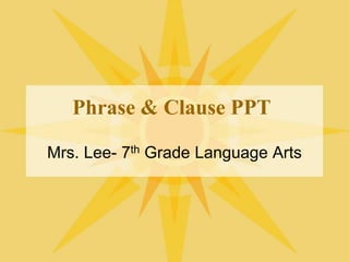 Phrase & Clause PPT
Mrs. Lee- 7th Grade Language Arts
 