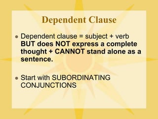 Dependent Clause
 Dependent clause = subject + verb
BUT does NOT express a complete
thought + CANNOT stand alone as a
sentence.
 Start with SUBORDINATING
CONJUNCTIONS
 