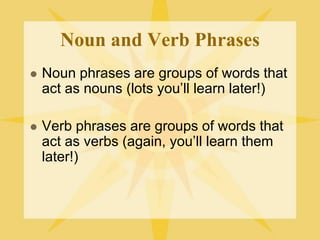 Noun and Verb Phrases
 Noun phrases are groups of words that
act as nouns (lots you’ll learn later!)
 Verb phrases are groups of words that
act as verbs (again, you’ll learn them
later!)
 
