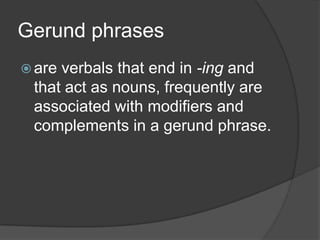 Gerund phrases
 areverbals that end in -ing and
 that act as nouns, frequently are
 associated with modifiers and
 complements in a gerund phrase.
 