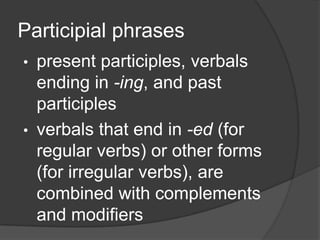 Participial phrases
• present participles, verbals
  ending in -ing, and past
  participles
• verbals that end in -ed (for
  regular verbs) or other forms
  (for irregular verbs), are
  combined with complements
  and modifiers
 