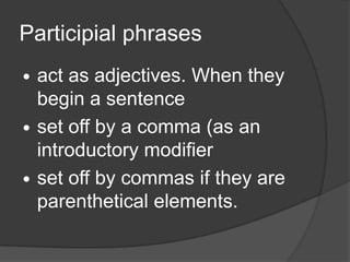 Participial phrases
   act as adjectives. When they
    begin a sentence
   set off by a comma (as an
    introductory modifier
   set off by commas if they are
    parenthetical elements.
 