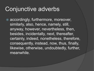 Conjunctive adverbs
   accordingly, furthermore, moreover,
    similarly, also, hence, namely, still,
    anyway, however, nevertheless, then,
    besides, incidentally, next, thereafter,
    certainly, indeed, nonetheless, therefore,
    consequently, instead, now, thus, finally,
    likewise, otherwise, undoubtedly, further,
    meanwhile.
 