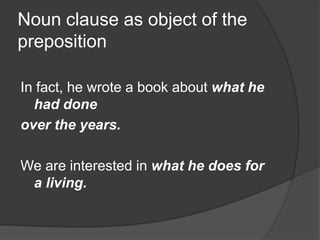 Noun clause as object of the
preposition

In fact, he wrote a book about what he
  had done
over the years.

We are interested in what he does for
 a living.
 