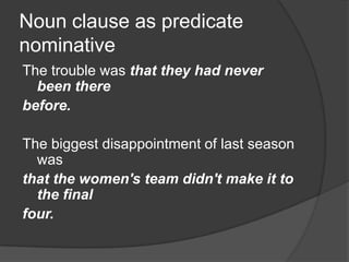 Noun clause as predicate
nominative
The trouble was that they had never
  been there
before.

The biggest disappointment of last season
  was
that the women's team didn't make it to
  the final
four.
 