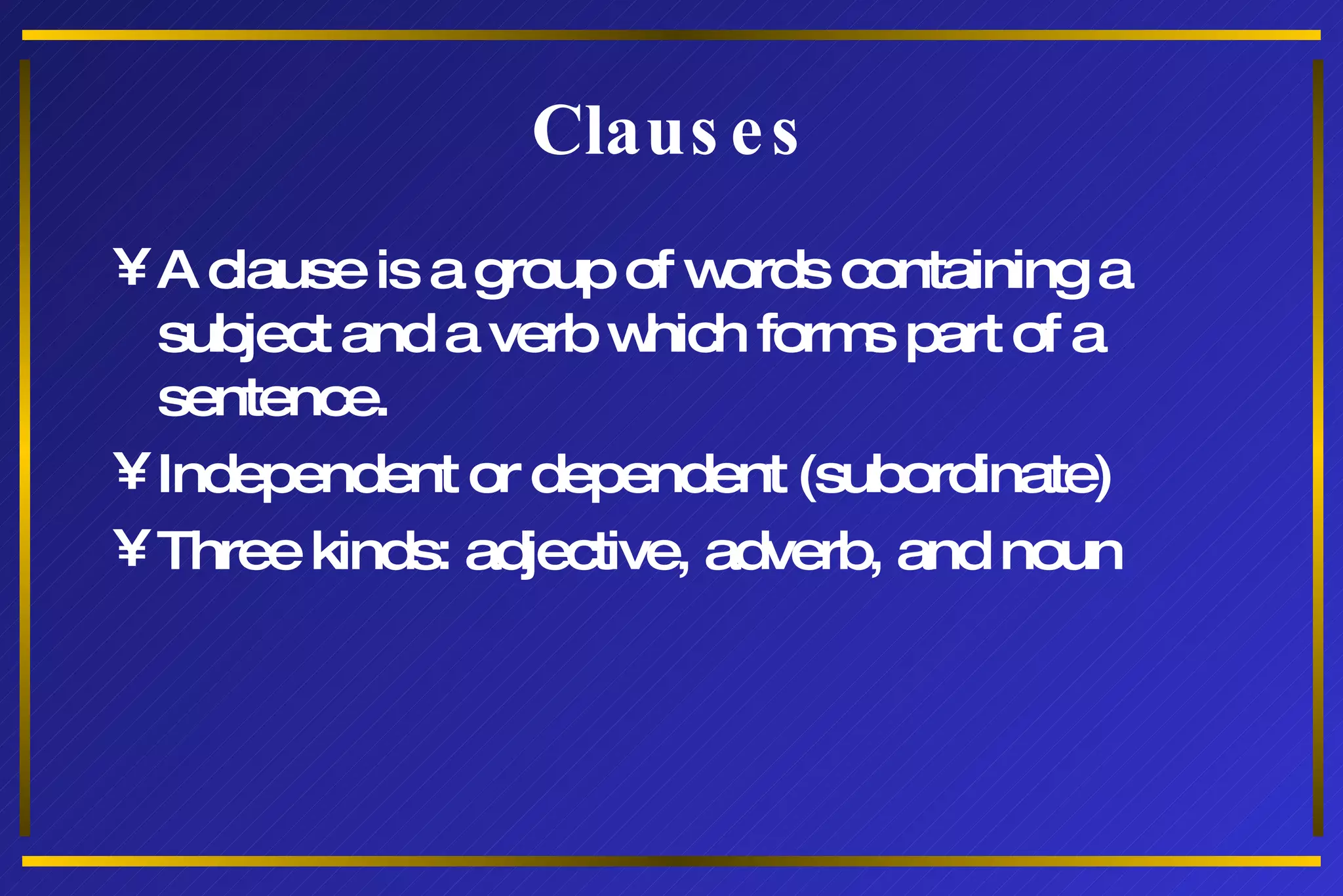 Clauses A clause is a group of words containing a subject and a verb which forms part of a sentence. Independent or dependent (subordinate) Three kinds: adjective, adverb, and noun 