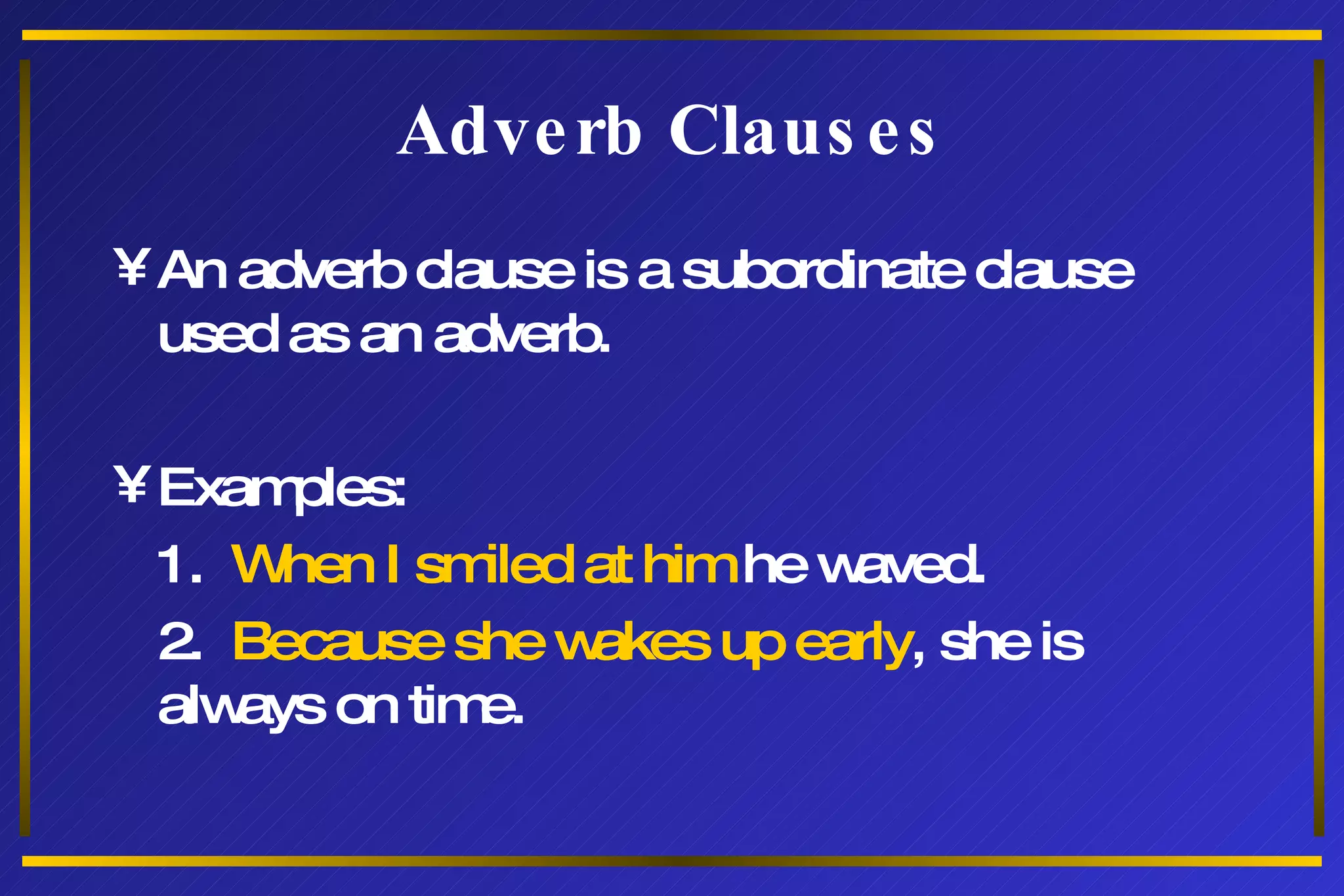 Adverb Clauses An adverb clause is a subordinate clause used as an adverb. Examples: 1.  When I smiled at him  he waved. 2.  Because she wakes up early , she is always on time. 