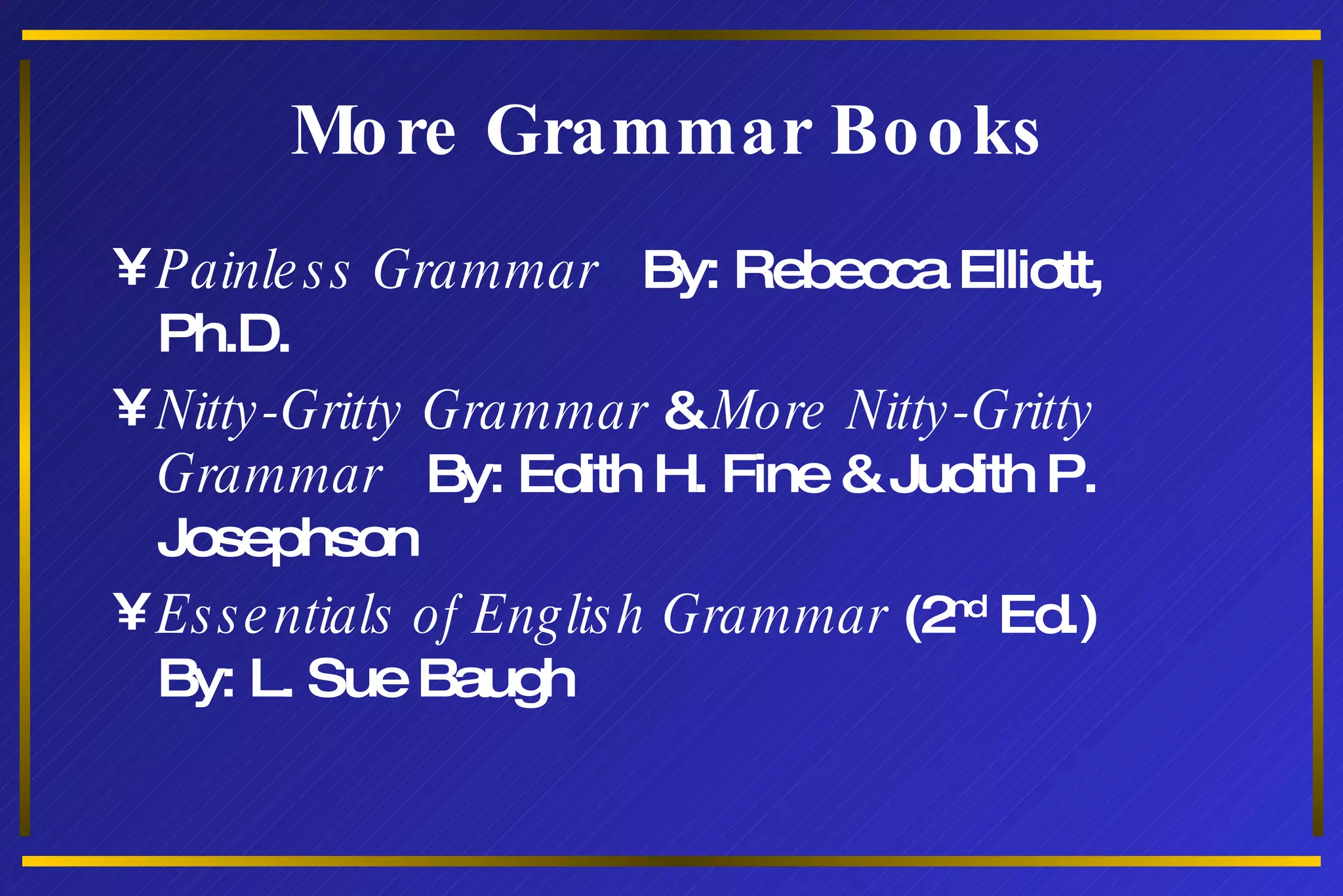 More Grammar Books Painless Grammar  By: Rebecca Elliott, Ph.D. Nitty-Gritty Grammar  &  More Nitty-Gritty Grammar   By: Edith H. Fine & Judith P. Josephson  Essentials of English Grammar  (2 nd  Ed.)  By: L. Sue Baugh 