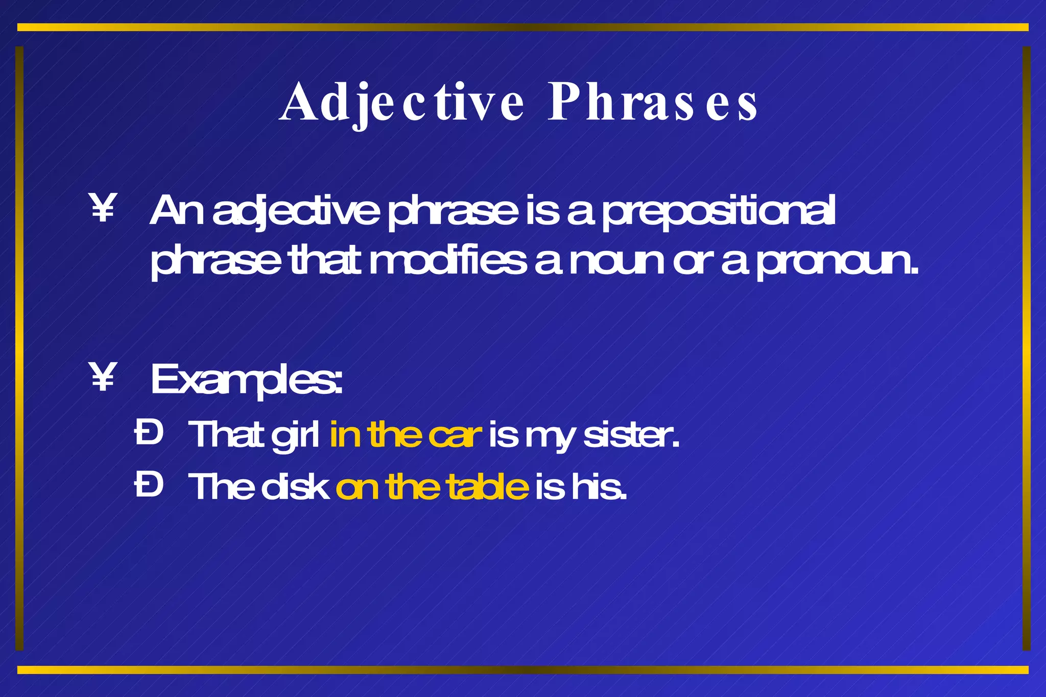 Adjective Phrases An adjective phrase is a prepositional phrase that modifies a noun or a pronoun. Examples: That girl  in the car  is my sister. The disk  on the table  is his. 
