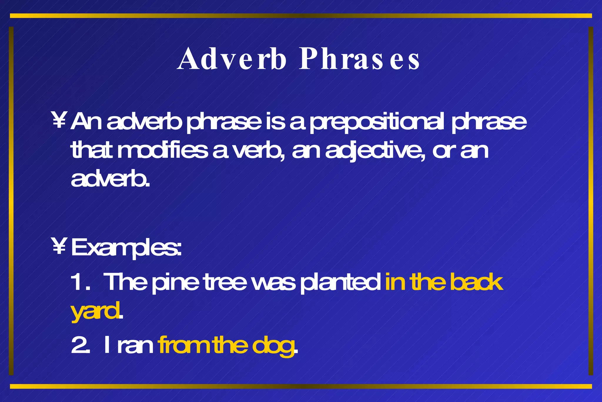 Adverb Phrases An adverb phrase is a prepositional phrase that modifies a verb, an adjective, or an adverb. Examples: 1.  The pine tree was planted  in the back yard . 2.  I ran  from the dog . 
