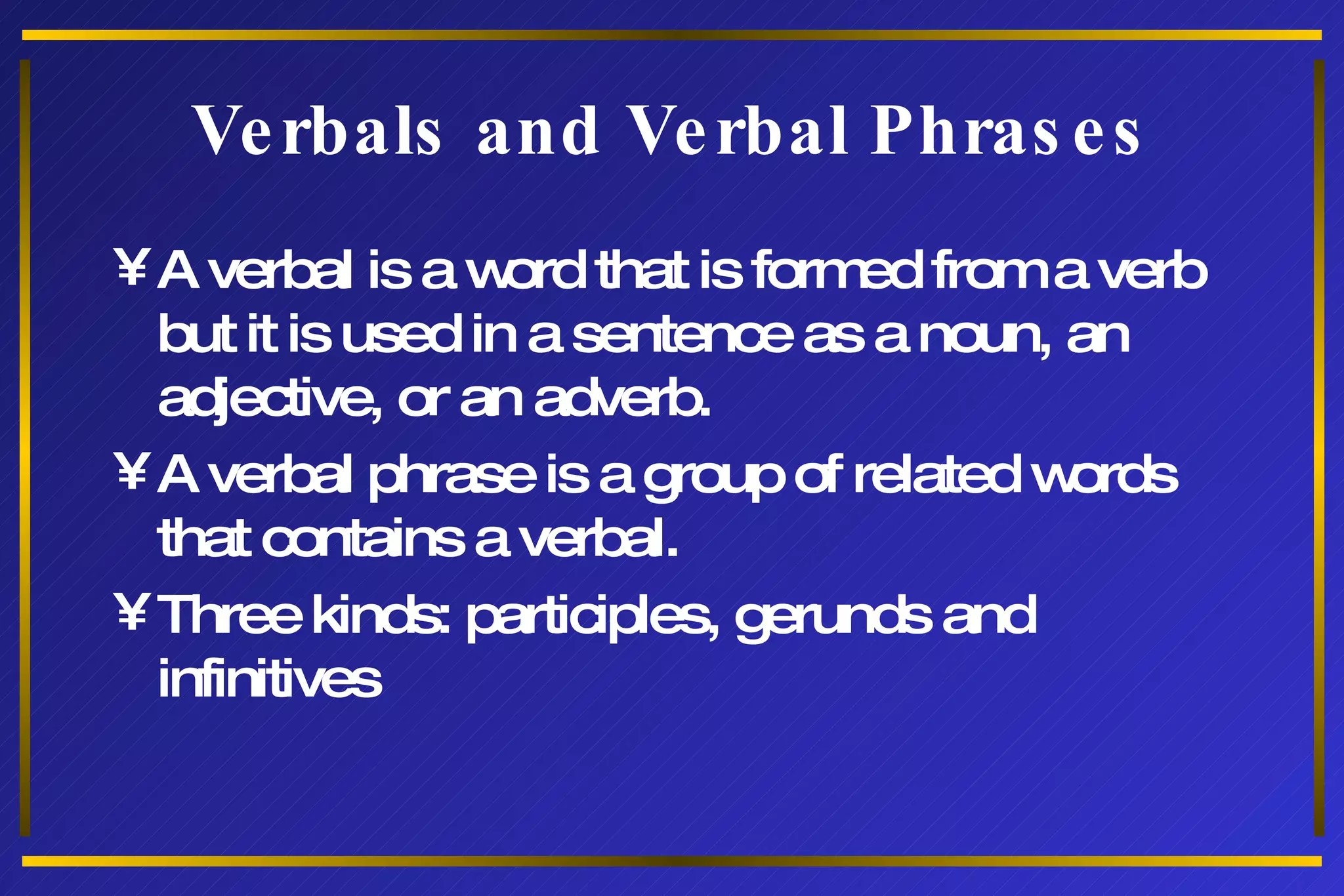 Verbals and Verbal Phrases A verbal is a word that is formed from a verb but it is used in a sentence as a noun, an adjective, or an adverb. A verbal phrase is a group of related words that contains a verbal. Three kinds: participles, gerunds and infinitives 