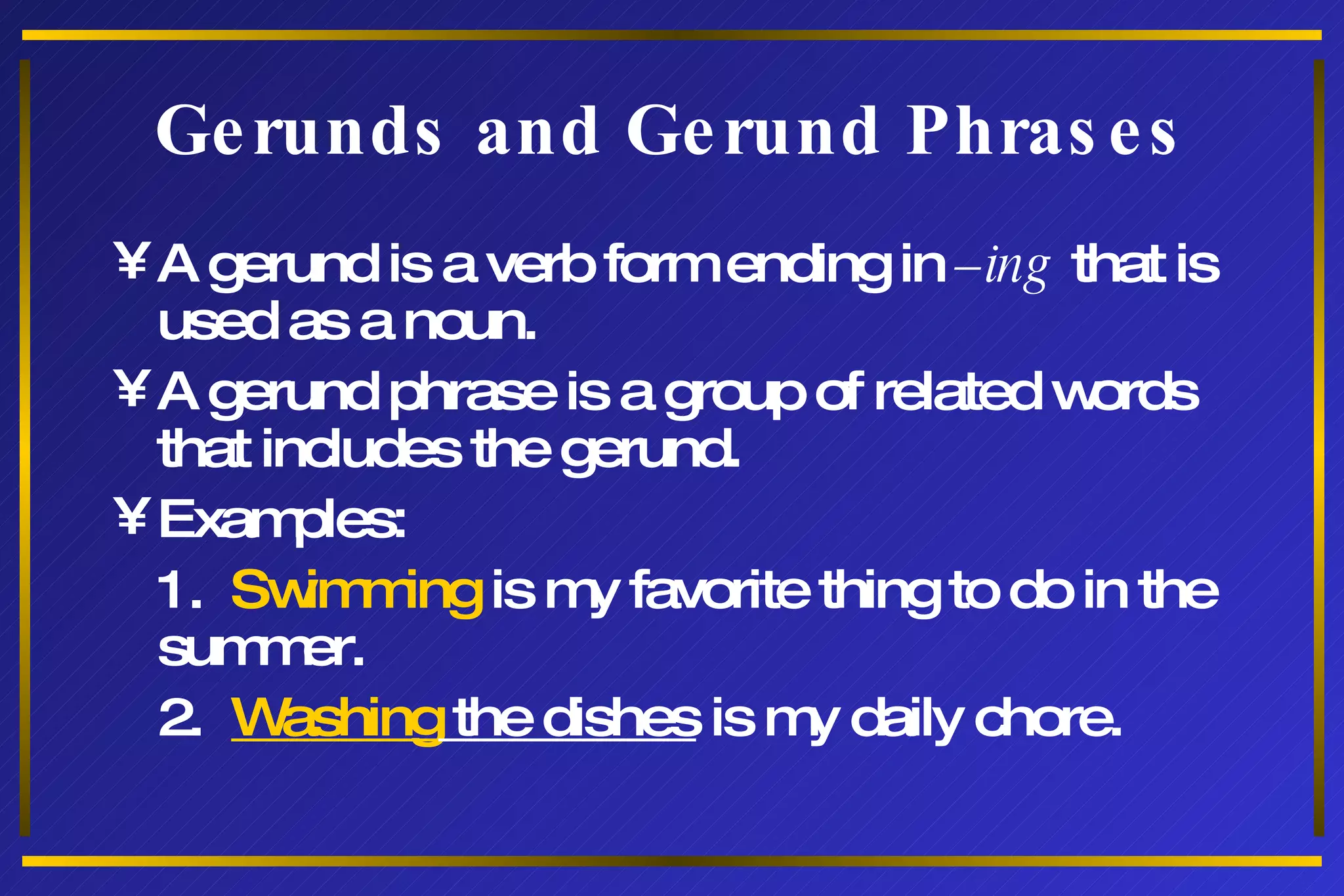 Gerunds and Gerund Phrases A gerund is a verb form ending in  –ing  that is used as a noun. A gerund phrase is a group of related words that includes the gerund. Examples: 1.  Swimming  is my favorite thing to do in the summer. 2.  Washing  the dishes  is my daily chore. 