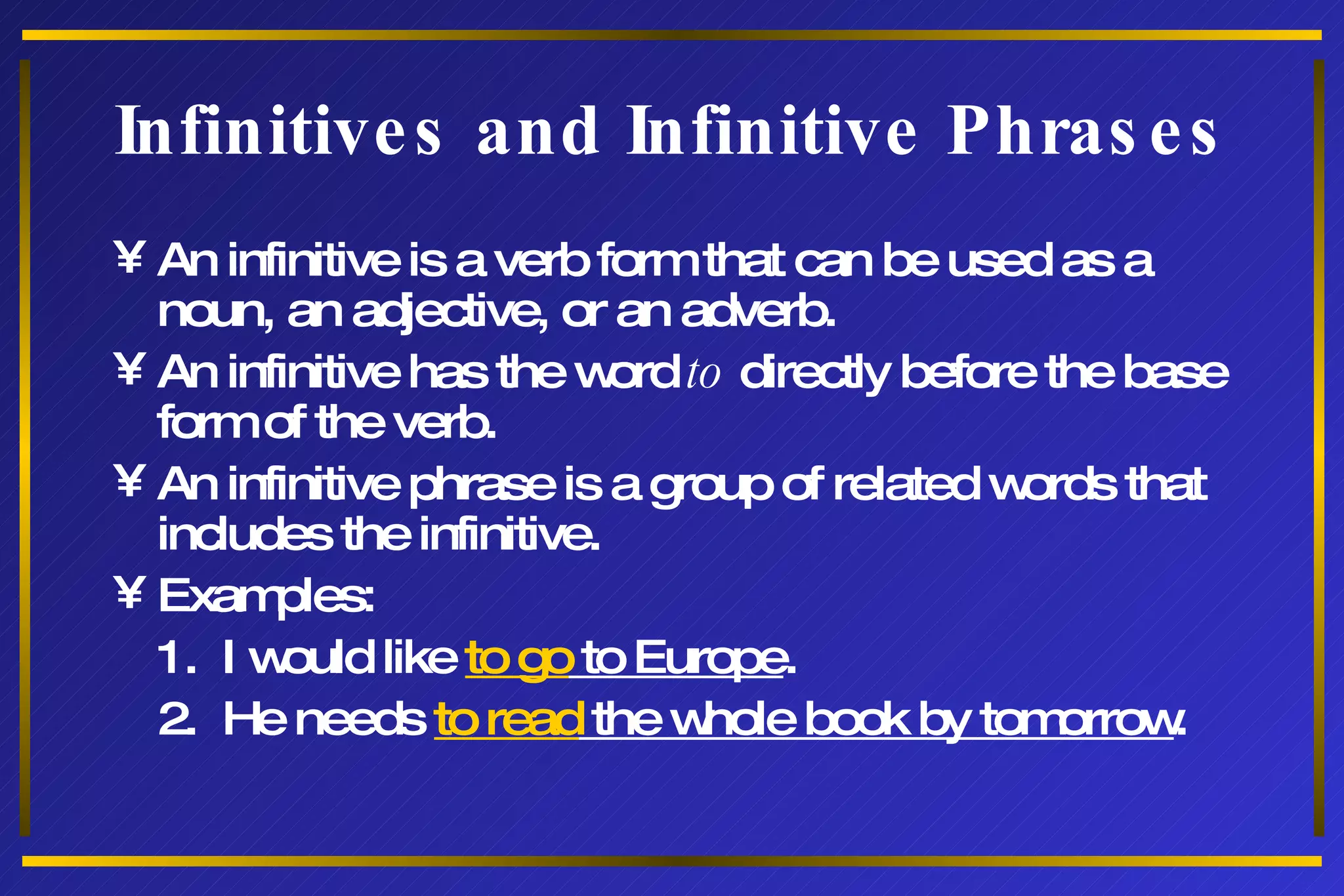 Infinitives and Infinitive Phrases An infinitive is a verb form that can be used as a noun, an adjective, or an adverb. An infinitive has the word  to  directly before the base form of the verb. An infinitive phrase is a group of related words that includes the infinitive. Examples: 1.  I would like  to go  to Europe . 2.  He needs  to read  the whole book by tomorrow . 