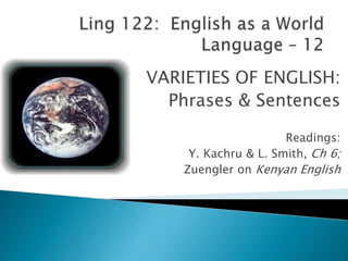 VARIETIES OF ENGLISH:
Phrases & Sentences
Readings:
Y. Kachru & L. Smith, Ch 6;
Zuengler on Kenyan English
 
