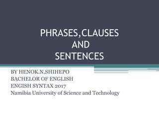 PHRASES,CLAUSES
AND
SENTENCES
BY HENOK.N.SHIHEPO
BACHELOR OF ENGLISH
ENGISH SYNTAX 2017
Namibia University of Science and Technology
 