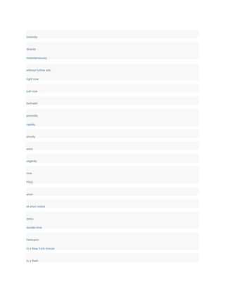 instantly
directly
instantaneously
without further ado
right now
just now
forthwith
promptly
rapidly
shortly
soon
urgently
now
PDQ
anon
at short notice
away
double-time
hereupon
in a New York minute
in a flash
 