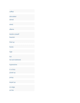 ruffled
stimulated
stirred
wired
aflame
beside oneself
feverish
fired up
frantic
high
hot
hot and bothered
hyperactive
in a tizzy
juiced up
jumpy
keyed up
on edge
on fire
 