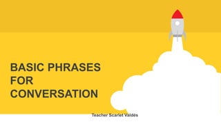 BASIC PHRASES
FOR
CONVERSATION
Teacher Scarlet Valdés
 