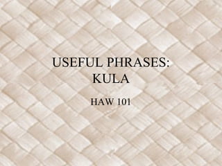 USEFUL PHRASES:
KULA
HAW 101
 