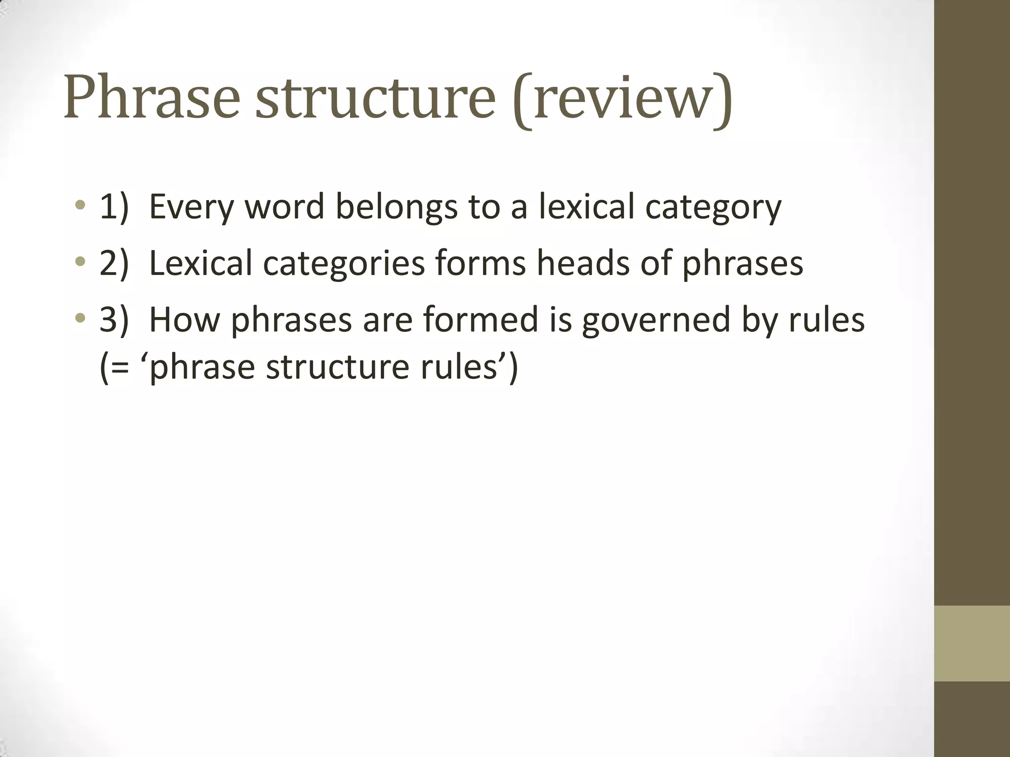Phrase structure (review)
• 1) Every word belongs to a lexical category
• 2) Lexical categories forms heads of phrases
• 3) How phrases are formed is governed by rules
(= ‘phrase structure rules’)
 