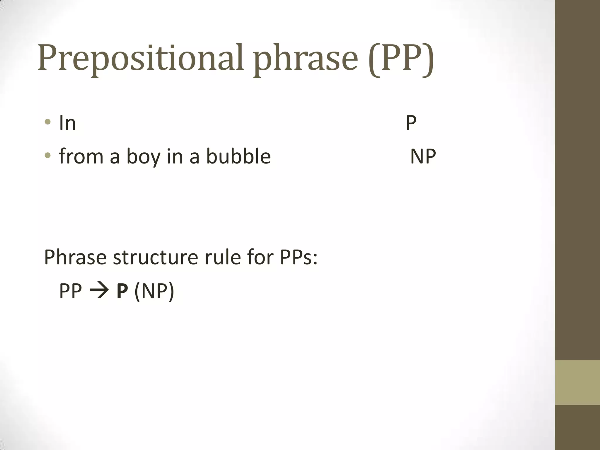 Prepositional phrase (PP)
• In P
• from a boy in a bubble NP
Phrase structure rule for PPs:
PP  P (NP)
 