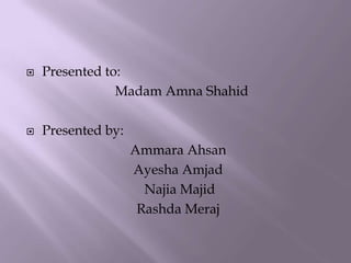  Presented to:
Madam Amna Shahid
 Presented by:
Ammara Ahsan
Ayesha Amjad
Najia Majid
Rashda Meraj
 